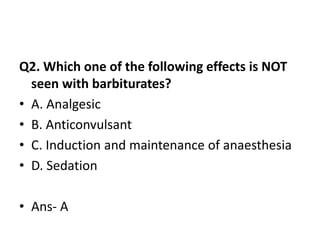 Q2. Which one of the following effects is NOT
seen with barbiturates?
• A. Analgesic
• B. Anticonvulsant
• C. Induction and maintenance of anaesthesia
• D. Sedation
• Ans- A
 