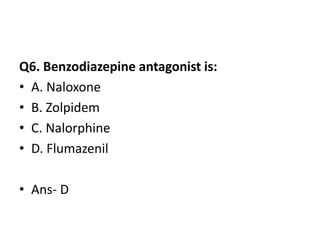 Q6. Benzodiazepine antagonist is:
• A. Naloxone
• B. Zolpidem
• C. Nalorphine
• D. Flumazenil
• Ans- D
 