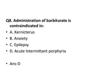 Q8. Administration of barbiturate is
contraindicated in:
• A. Kernicterus
• B. Anxiety
• C. Epilepsy
• D. Acute Intermittant porphyria
• Ans-D
 