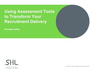© 2018 SHL and/or its affiliates. All rights reserved.
Dunstan Arthur
Using Assessment Tools
to Transform Your
Recruitment Delivery
 