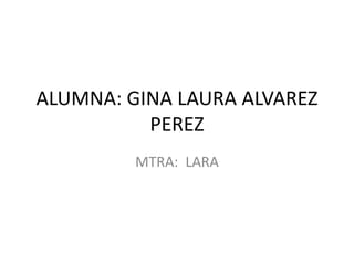 ALUMNA: GINA LAURA ALVAREZ
PEREZ
MTRA: LARA
 