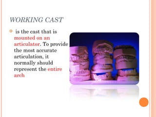 WORKING CAST
 is the cast that is
mounted on an
articulator. To provide
the most accurate
articulation, it
normally should
represent the entire
arch
 