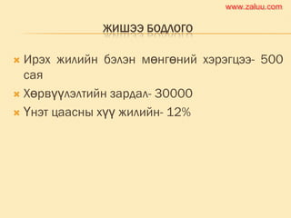 ЖИШЭЭ БОДЛОГО
 Ирэх жилийн бэлэн мөнгөний хэрэгцээ- 500
сая
 Хөрвүүлэлтийн зардал- 30000
 Үнэт цаасны хүү жилийн- 12%
www.zaluu.comwww.zaluu.com
 