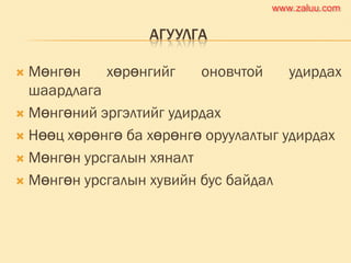 АГУУЛГА
 Мөнгөн хөрөнгийг оновчтой удирдах
шаардлага
 Мөнгөний эргэлтийг удирдах
 Нөөц хөрөнгө ба хөрөнгө оруулалтыг удирдах
 Мөнгөн урсгалын хяналт
 Мөнгөн урсгалын хувийн бус байдал
www.zaluu.comwww.zaluu.com
 