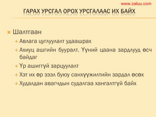 ГАРАХ УРСГАЛ ОРОХ УРСГАЛААС ИХ БАЙХ
 Шалтгаан
 Авлага цуглуулалт удаашрах
 Ахиуц ашгийн бууралт. Үүний цаана зардлууд өсч
байдаг
 Үр ашиггүй зарцуулалт
 Хэт их өр зээл буюу санхүүжилтийн зардал өсөх
 Худалдан авагчдын судалгаа хангалтгүй байх
www.zaluu.comwww.zaluu.com
 