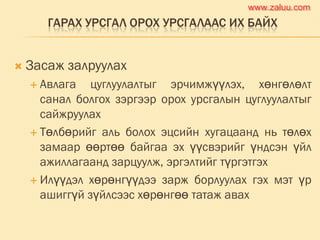 ГАРАХ УРСГАЛ ОРОХ УРСГАЛААС ИХ БАЙХ
 Засаж залруулах
 Авлага цуглуулалтыг эрчимжүүлэх, хөнгөлөлт
санал болгох зэргээр орох урсгалын цуглуулалтыг
сайжруулах
 Төлбөрийг аль болох эцсийн хугацаанд нь төлөх
замаар өөртөө байгаа эх үүсвэрийг үндсэн үйл
ажиллагаанд зарцуулж, эргэлтийг түргэтгэх
 Илүүдэл хөрөнгүүдээ зарж борлуулах гэх мэт үр
ашиггүй зүйлсээс хөрөнгөө татаж авах
www.zaluu.comwww.zaluu.com
 