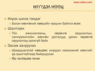 ИЛҮҮДЭЛ НӨӨЦ
 Илрэх шинж тэмдэг
 Бэлэн мөнгөний нөөцийн түвшин байнга өсөх
 Шалтгаан
 Үйл ажиллагааны, хөрөнгө оруулалтын,
санхүүжилтийн мөнгөн урсгалууд дахин хөрөнгө
оруулалтад орохгүй байх
 Засаж залруулах
 Шаардлагатай нөөцөөс илүүдэл хэмжээний мөнгийг
үр ашигтайгаар байршуулах
 Өр төлбөрөө төлөх
www.zaluu.comwww.zaluu.com
 