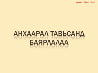 АНХААРАЛ ТАВЬСАНД
БАЯРЛАЛАА
www.zaluu.comwww.zaluu.com
 