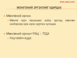 МӨНГӨНИЙ ЭРГЭЛТИЙГ УДИРДАХ
 Мөнгөний орчил
 Мөнгө гарч явсанаас хойш эргээд мөнгөн
хэлбэрээр орж ирэх хүртэлх хугацаа
 Мөнгөний орчил=ҮАЦ – ТГДХ
 ҮАЦ=БМН+АЦДХ
www.zaluu.comwww.zaluu.com
 