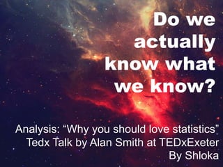 Do we
actually
know what
we know?
Analysis: “Why you should love statistics”
Tedx Talk by Alan Smith at TEDxExeter
By Shloka
 