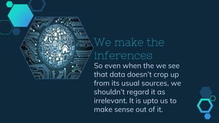 We make the
inferences
So even when the we see
that data doesn’t crop up
from its usual sources, we
shouldn’t regard it as
irrelevant. It is upto us to
make sense out of it.
 
