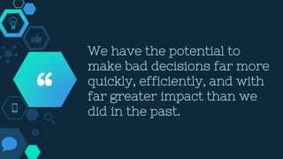 We have the potential to
make bad decisions far more
quickly, efficiently, and with
far greater impact than we
did in the past.“
 