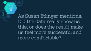 As Susan Etlinger mentions,
Did the data really show us
this, or does the result make
us feel more successful and
more comfortable?
 