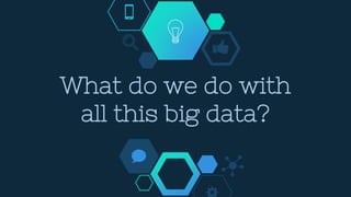 What do we do with
all this big data?
 