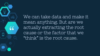 “
We can take data and make it
mean anything. But are we
actually extracting the root
cause or the factor that we
“think” is the root cause.
 