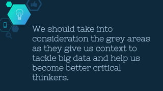 We should take into
consideration the grey areas
as they give us context to
tackle big data and help us
become better critical
thinkers.
 