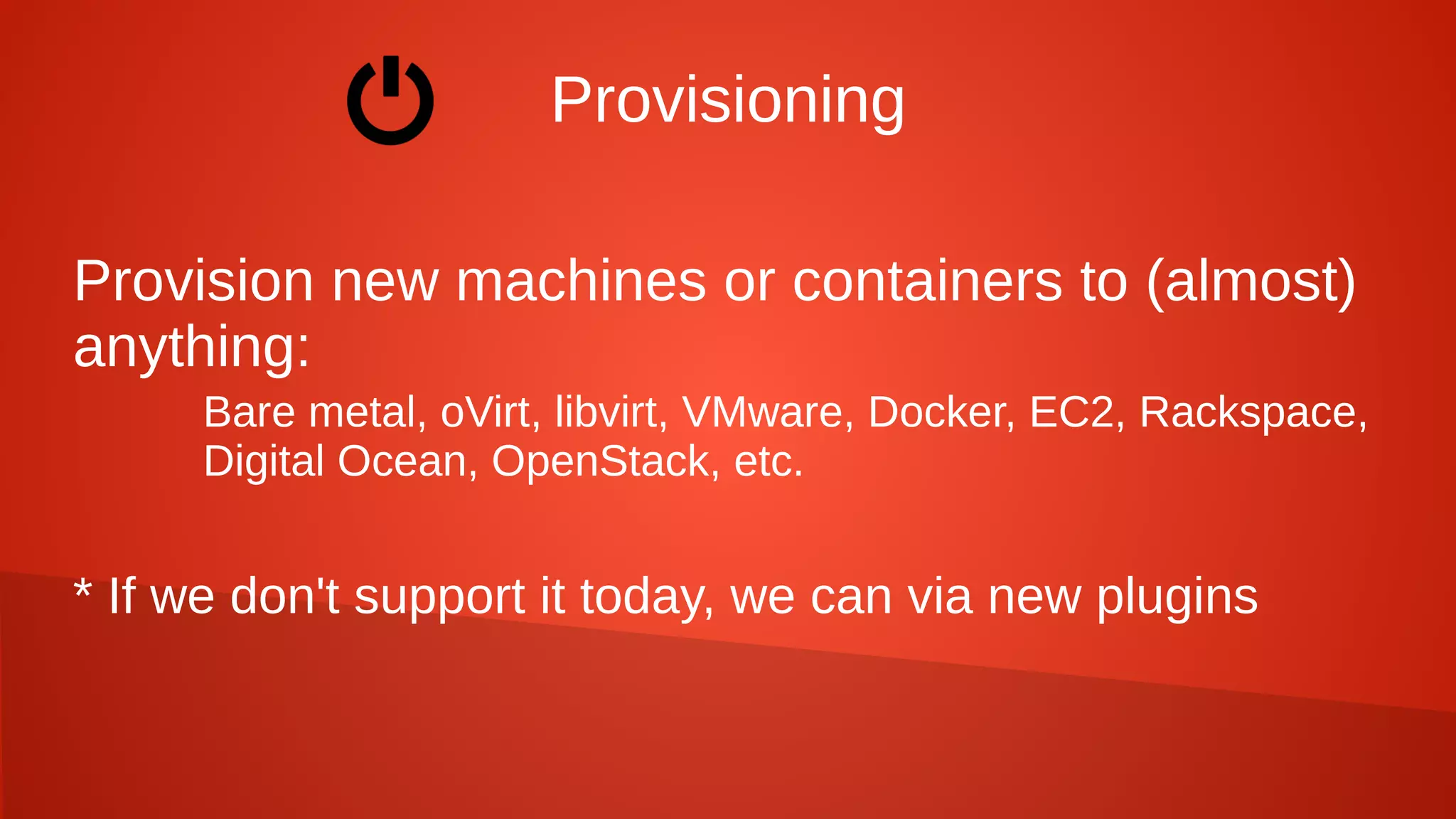 Provisioning
Provision new machines or containers to (almost)
anything:
Bare metal, oVirt, libvirt, VMware, Docker, EC2, Rackspace,
Digital Ocean, OpenStack, etc.
* If we don't support it today, we can via new plugins
 