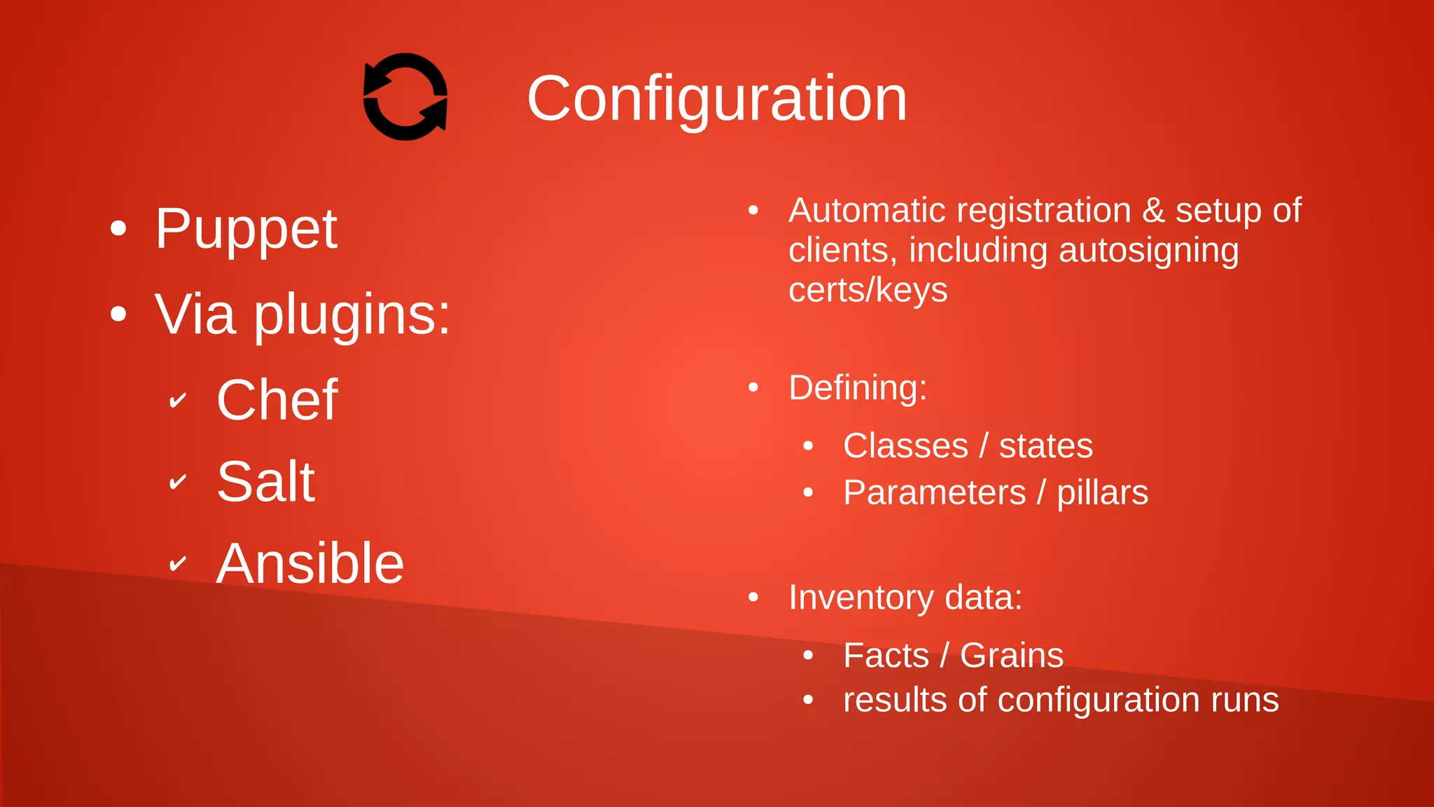 Configuration
● Puppet
● Via plugins:
✔ Chef
✔ Salt
✔ Ansible
● Automatic registration & setup of
clients, including autosigning
certs/keys
● Defining:
● Classes / states
● Parameters / pillars
● Inventory data:
● Facts / Grains
● results of configuration runs
 