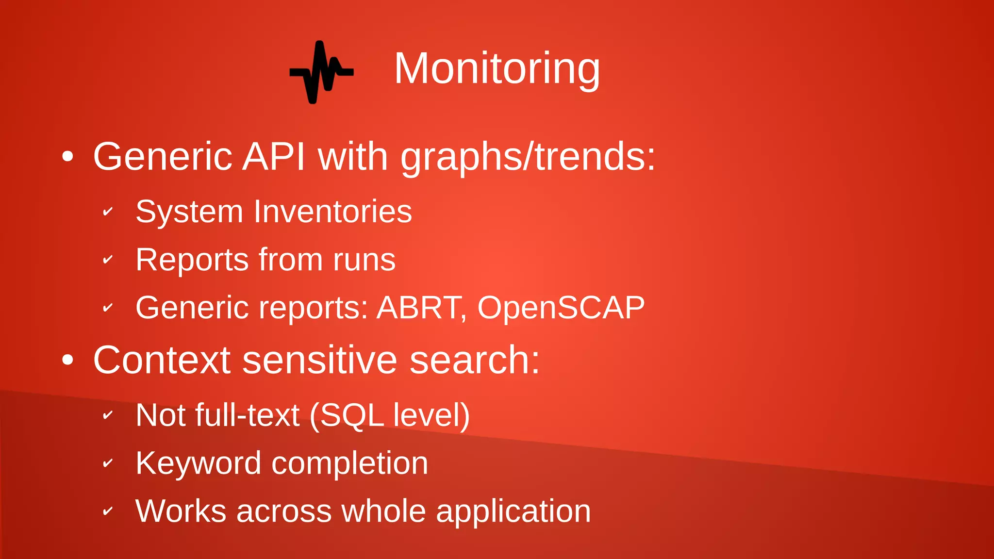 Monitoring
● Generic API with graphs/trends:
✔ System Inventories
✔ Reports from runs
✔ Generic reports: ABRT, OpenSCAP
● Context sensitive search:
✔ Not full-text (SQL level)
✔ Keyword completion
✔ Works across whole application
 