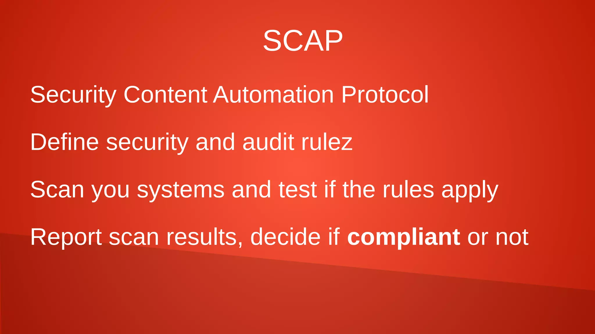 SCAP
Security Content Automation Protocol
Define security and audit rulez
Scan you systems and test if the rules apply
Report scan results, decide if compliant or not
 