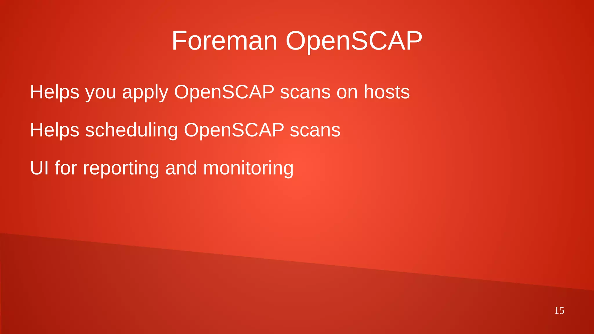 15
Foreman OpenSCAP
Helps you apply OpenSCAP scans on hosts
Helps scheduling OpenSCAP scans
UI for reporting and monitoring
 