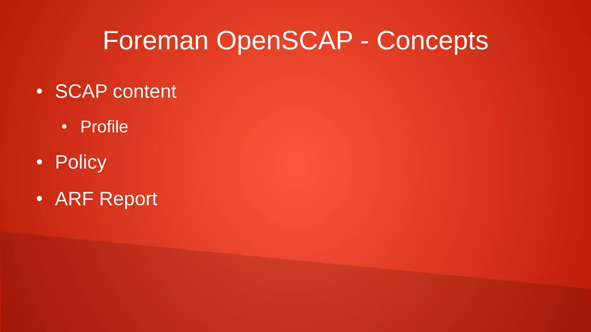 Foreman OpenSCAP - Concepts
● SCAP content
● Profile
● Policy
● ARF Report
 