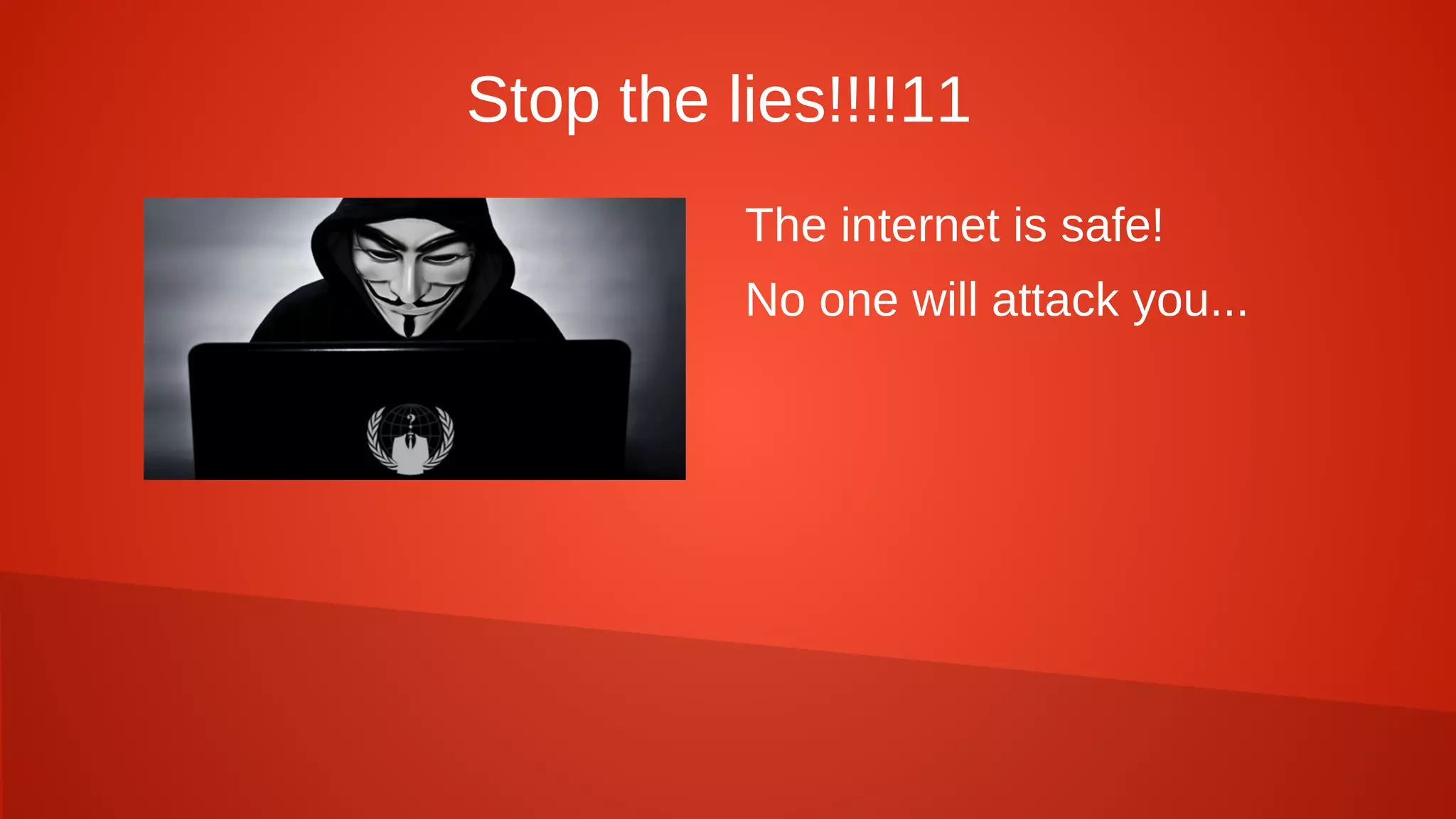 Stop the lies!!!!11
The internet is safe!
No one will attack you...
 