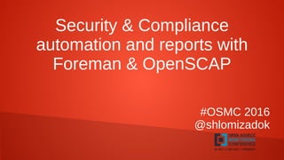 Security & Compliance
automation and reports with
Foreman & OpenSCAP
#OSMC 2016
@shlomizadok
 