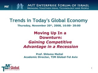 Moving Up In a  Downturn: Gaining Competitive  Advantage in a Recession Prof. Shlomo Maital  Academic Director, TIM Global-Tel Aviv Trends in Today's Global Economy Thursday, November 20 th , 2008, 16:00- 20:00 