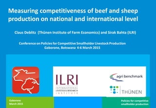Bahta / Deblitz Policies for competitive
smallholder production
Gaborone
March 2015
Measuring competitiveness of beef and sheep
production on national and international level
Conference on Policiesfor Competitive Smallholder Livestock Production
Gaborone, Botswana, 4-6 March 2015
Claus Deblitz (Thünen Institute of Farm Economics) and Sirak Bahta (ILRI)
 