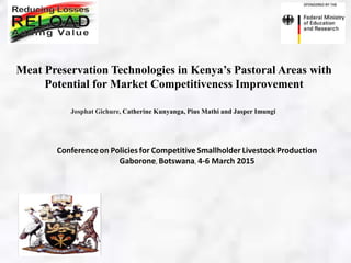 Meat Preservation Technologies in Kenya’s Pastoral Areas with
Potential for Market Competitiveness Improvement
Josphat Gichure, Catherine Kunyanga, Pius Mathi and Jasper Imungi
Conferenceon Policiesfor Competitive Smallholder Livestock Production
Gaborone, Botswana, 4-6 March 2015
 