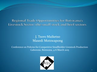 J. Tsoro Maiketso
Masedi Motswapong
1
Conference on Policies for Competitive Smallholder Livestock Production
Gaborone, Botswana, 4-6 March 2015
 