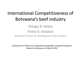 International Competitiveness of
Botswana’s beef industry
Tebogo B. Seleka
Pinkie G. Kebakile
Botswana Institute for Development Policy Analysis
Conference on Policies for Competitive Smallholder Livestock Production
Gaborone, Botswana, 4-6 March 2015
 