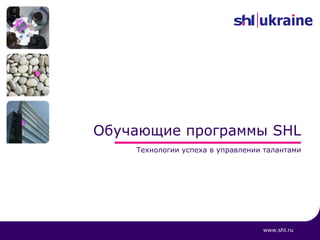 Обучающие программы SHL
    Технологии успеха в управлении талантами




                                  www.shl.ru
 