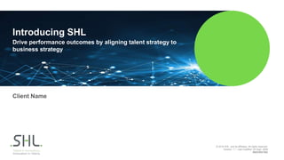 © 2018 SHL. and its affiliates. All rights reserved.
Version: 1.1 Last modified: 20 Sept. 2008
RESTRICTED
Introducing SHL
Drive performance outcomes by aligning talent strategy to
business strategy
Client Name
 