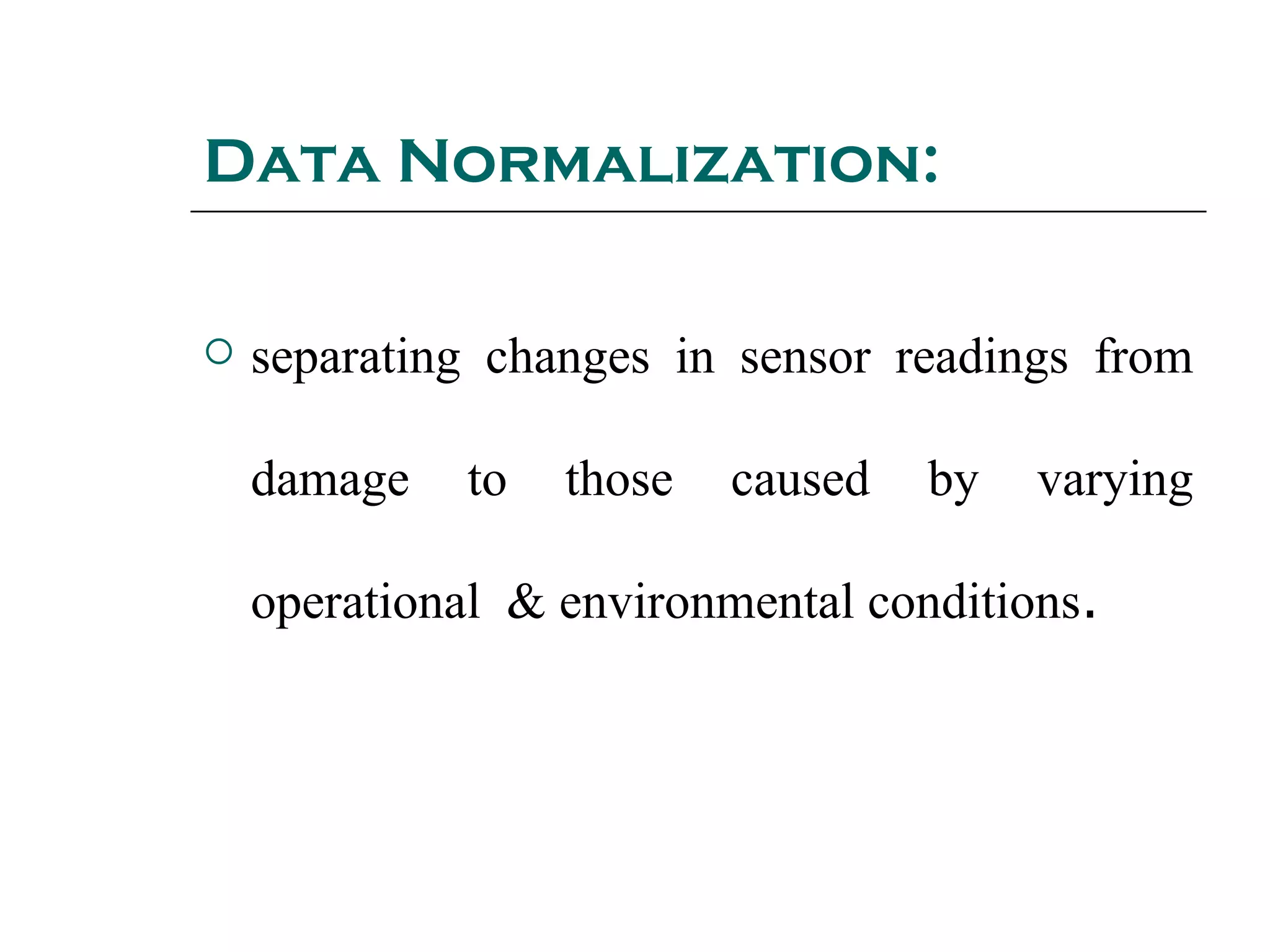Data Normalization:
 separating changes in sensor readings from
damage to those caused by varying
operational & environmental conditions.
 