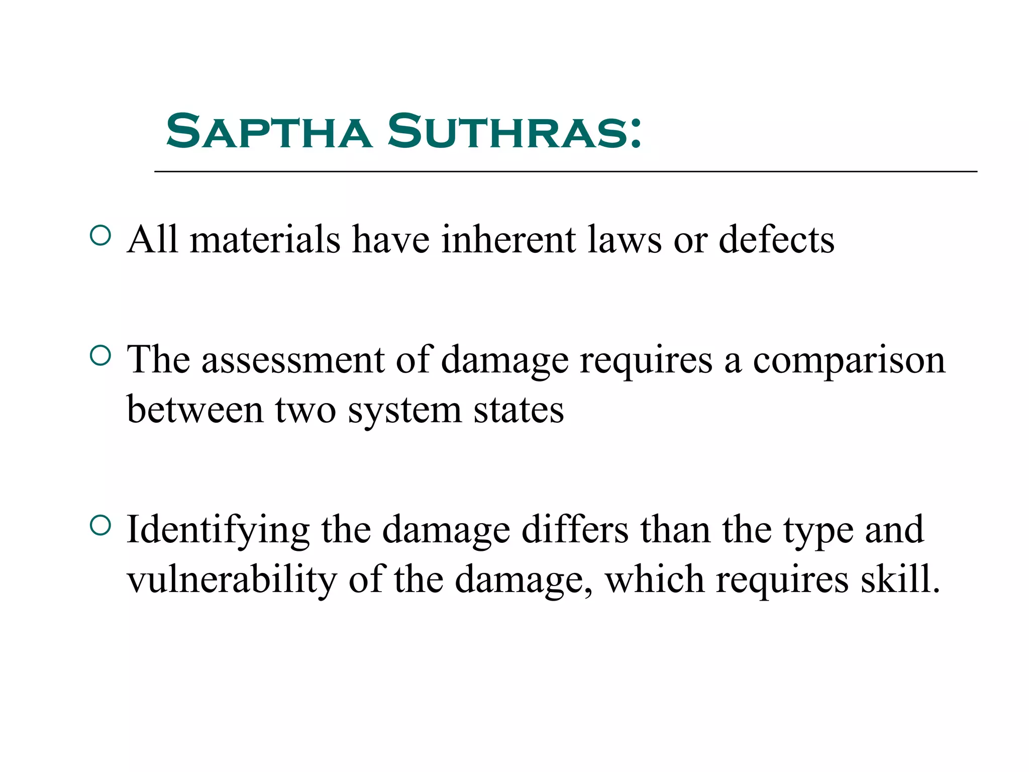 Saptha Suthras:
 All materials have inherent laws or defects
 The assessment of damage requires a comparison
between two system states
 Identifying the damage differs than the type and
vulnerability of the damage, which requires skill.
 