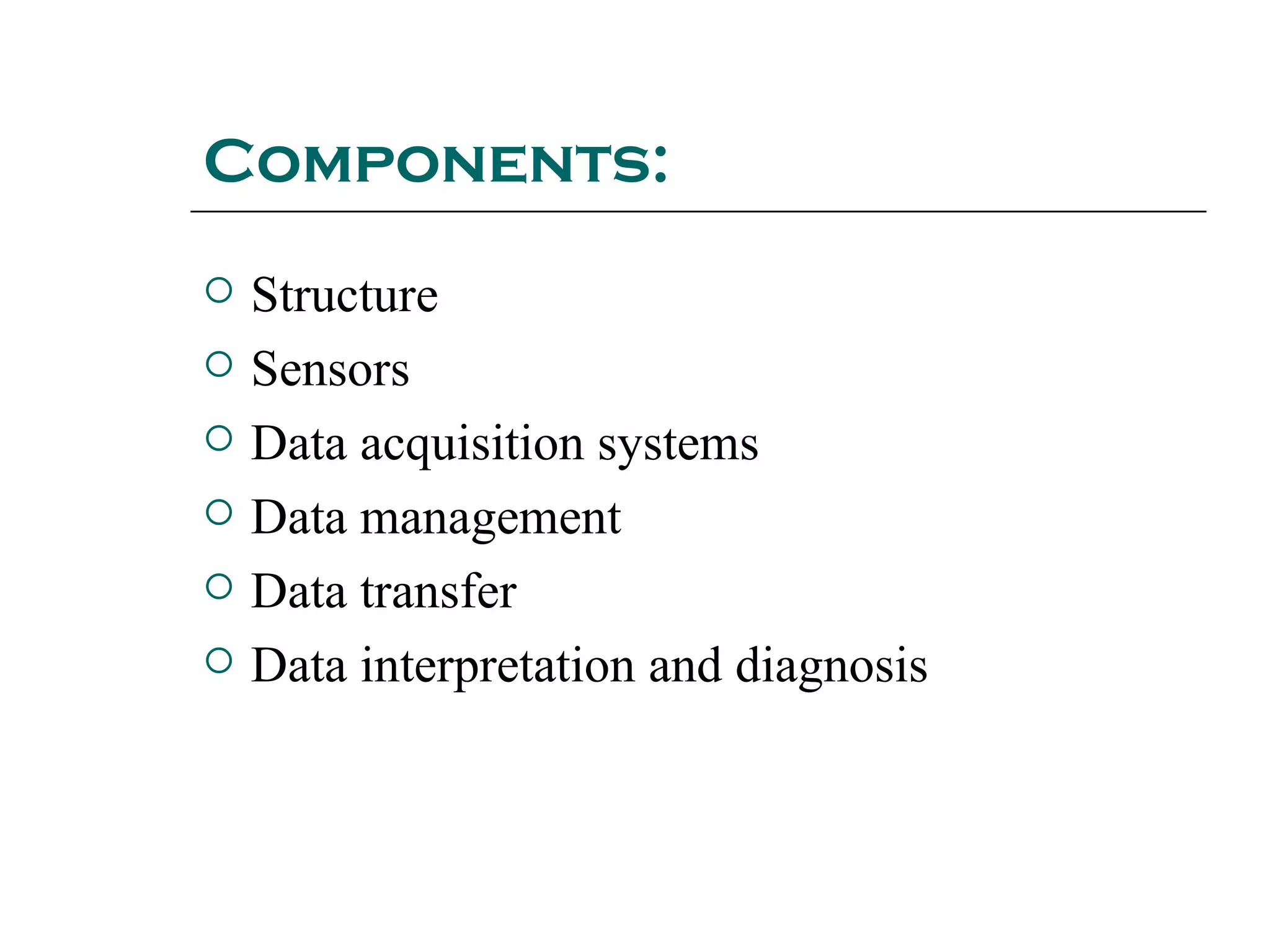 Components:
 Structure
 Sensors
 Data acquisition systems
 Data management
 Data transfer
 Data interpretation and diagnosis
 