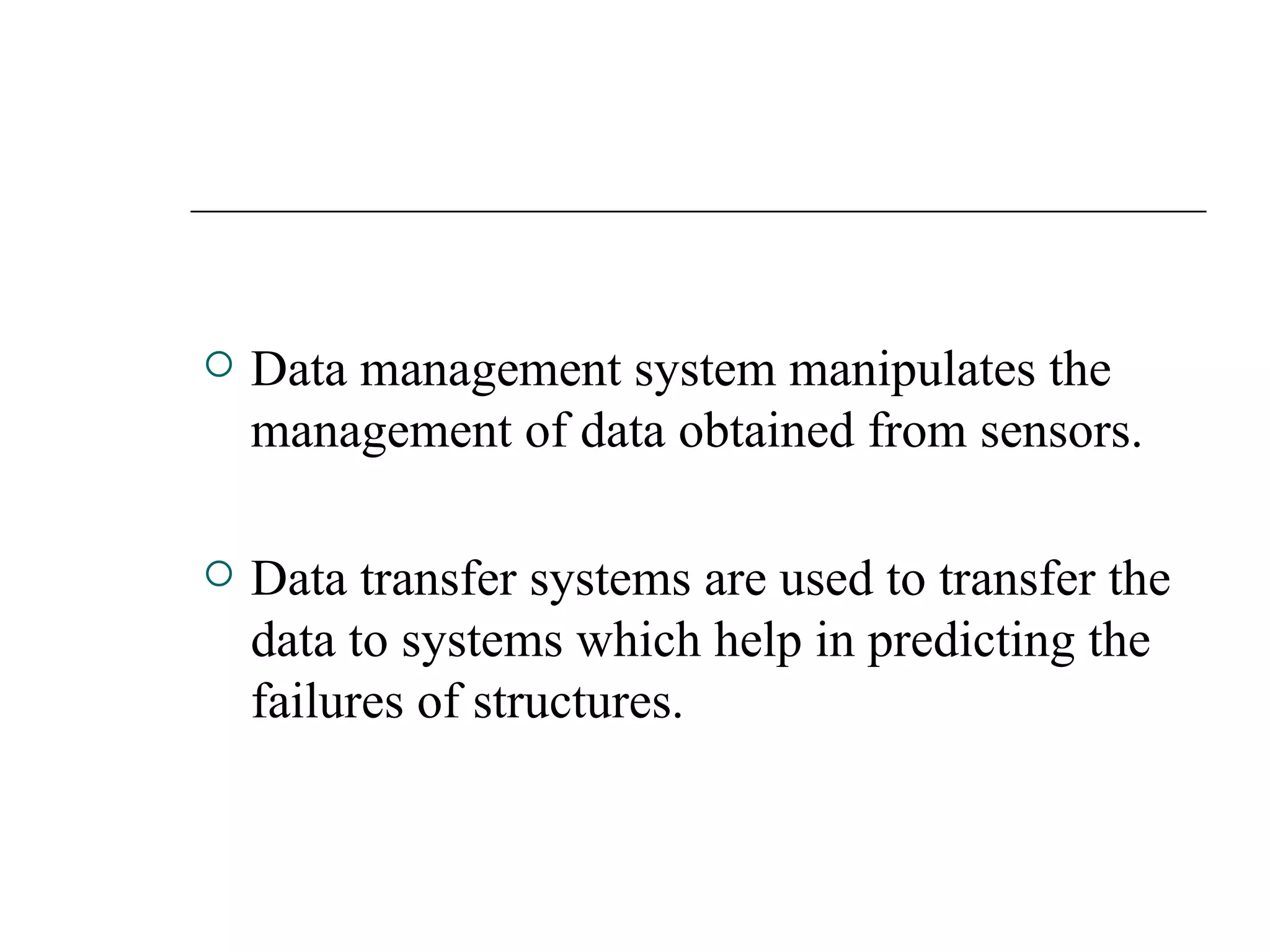  Data management system manipulates the
management of data obtained from sensors.
 Data transfer systems are used to transfer the
data to systems which help in predicting the
failures of structures.
 