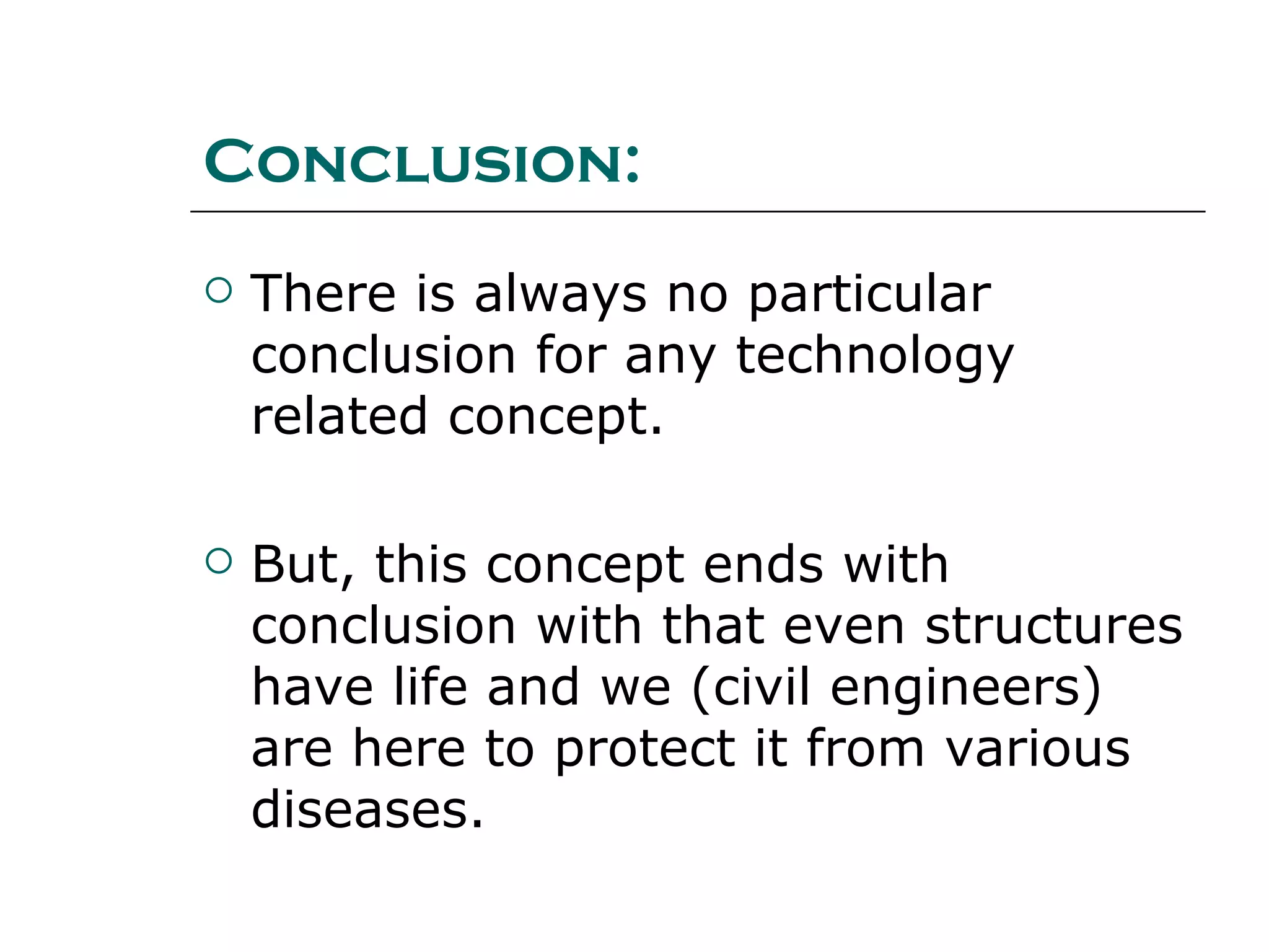 Conclusion:
 There is always no particular
conclusion for any technology
related concept.
 But, this concept ends with
conclusion with that even structures
have life and we (civil engineers)
are here to protect it from various
diseases.
 