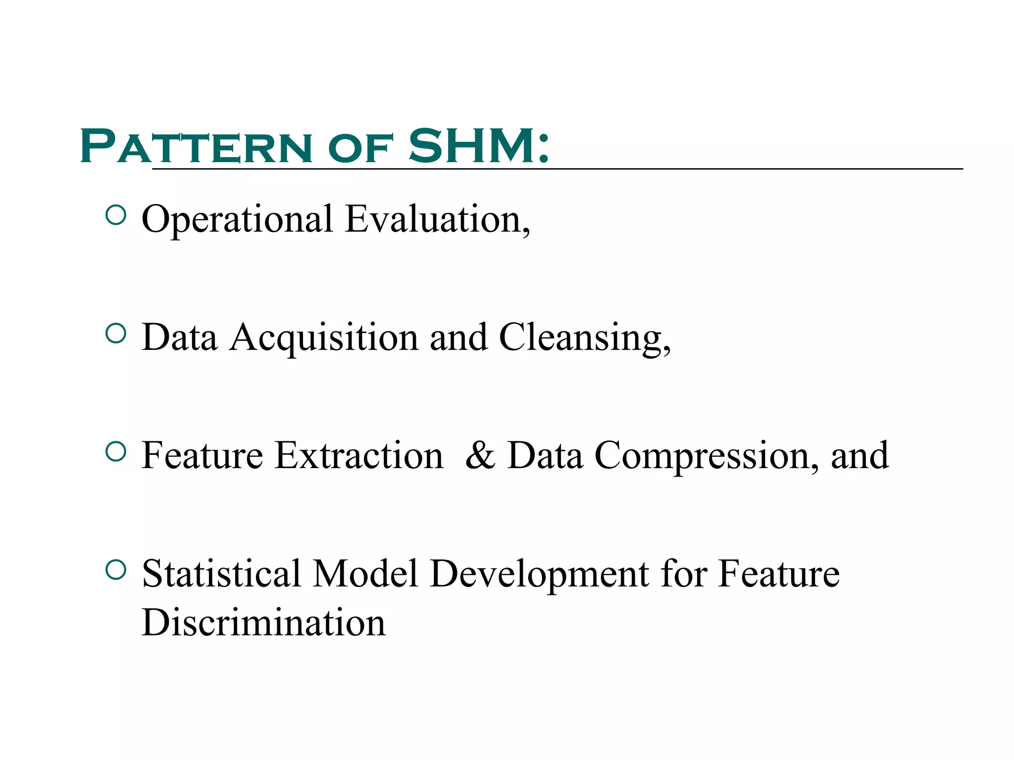 Pattern of SHM:
   Operational Evaluation,

   Data Acquisition and Cleansing,

   Feature Extraction & Data Compression, and

   Statistical Model Development for Feature
    Discrimination
 