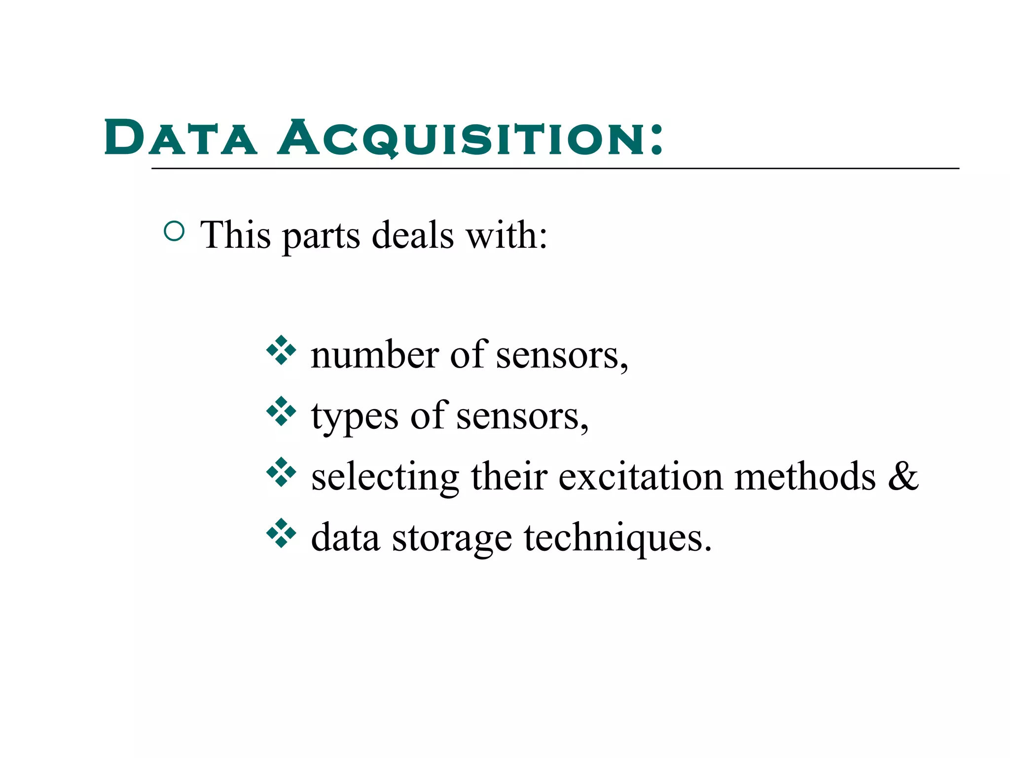 Data Acquisition:
    This parts deals with:

         number of sensors,
         types of sensors,
         selecting their excitation methods &
         data storage techniques.
 