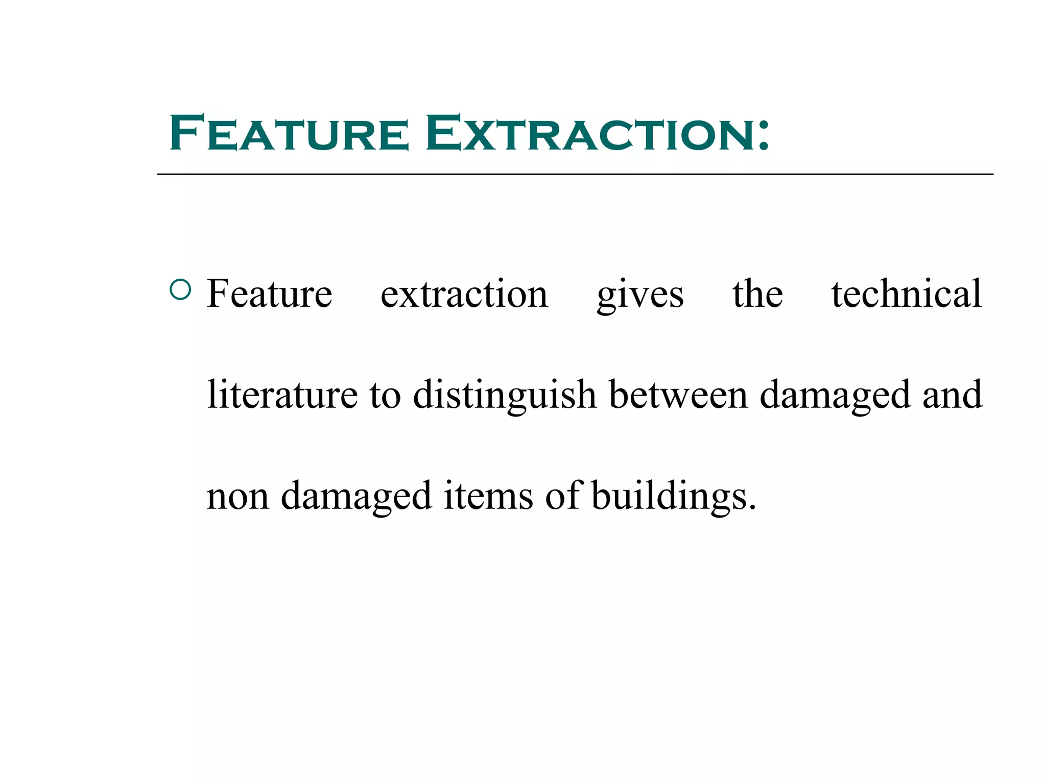Feature Extraction:

   Feature   extraction   gives   the   technical

    literature to distinguish between damaged and

    non damaged items of buildings.
 
