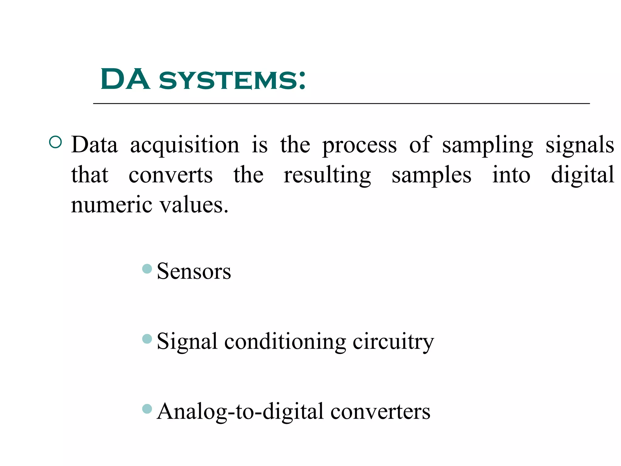 DA systems:
   Data acquisition is the process of sampling signals
    that converts the resulting samples into digital
    numeric values.

           Sensors



           Signal   conditioning circuitry

           Analog-to-digital   converters
 