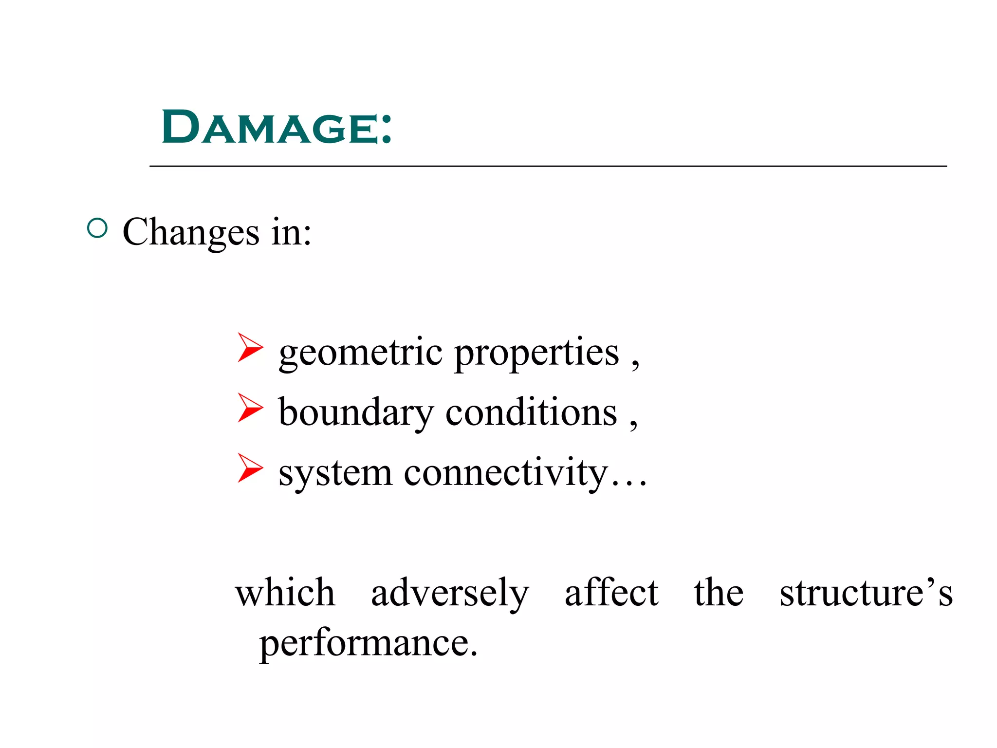 Damage:
   Changes in:

           geometric properties ,
           boundary conditions ,
           system connectivity…

          which adversely affect the structure’s
           performance.
 