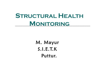 STRUCTURAL HEALTH
   MONITORING

     M. Mayur
     S.I.E.T.K
       Puttur.
 