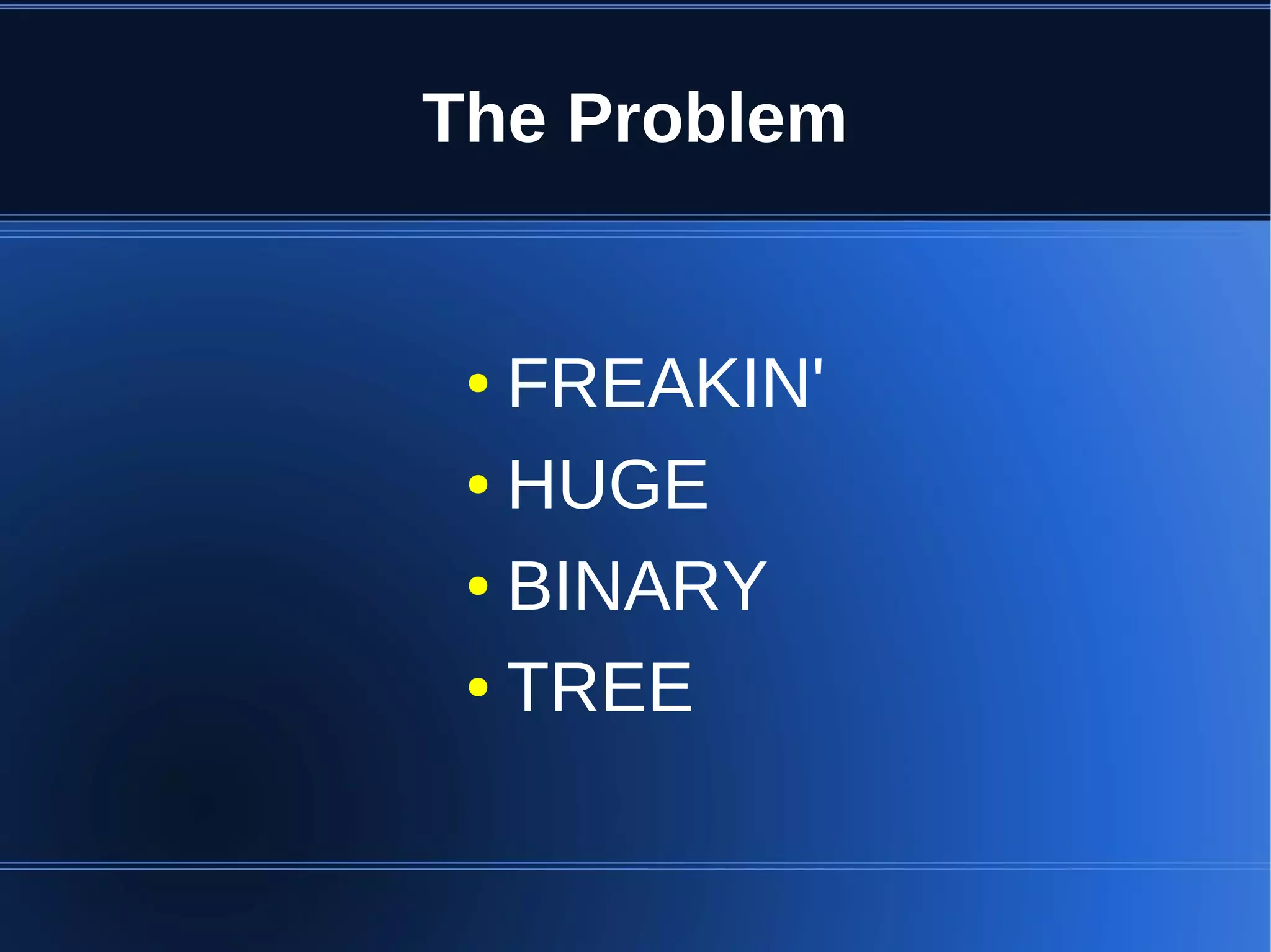 The Problem


 ● FREAKIN'
 ● HUGE


 ● BINARY


 ● TREE
 