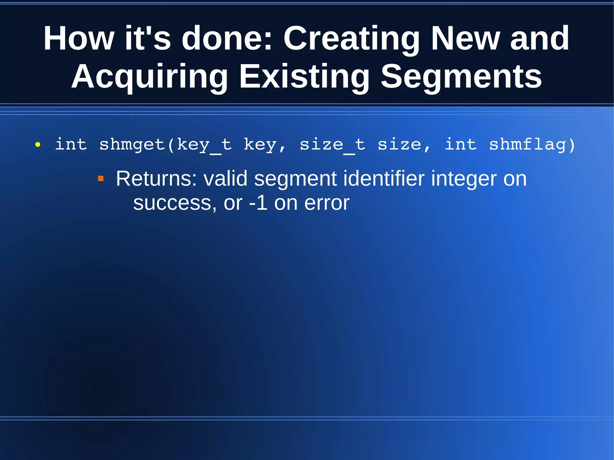 How it's done: Creating New and
     Acquiring Existing Segments
●   int shmget(key_t key, size_t size, int shmflag)
          Returns: valid segment identifier integer on
            success, or -1 on error
 