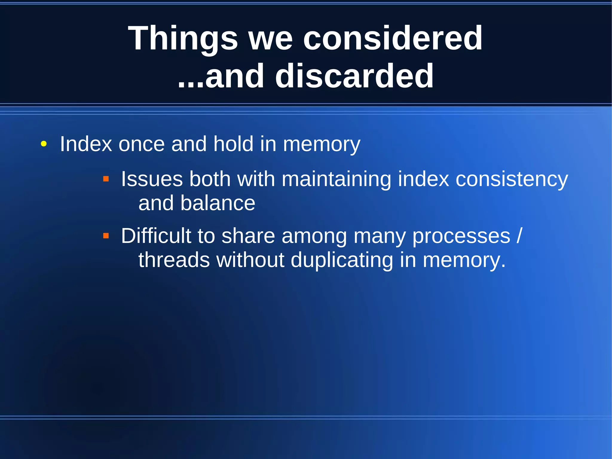 Things we considered
               ...and discarded
●   Index once and hold in memory
           Issues both with maintaining index consistency
              and balance
           Difficult to share among many processes /
             threads without duplicating in memory.
 
