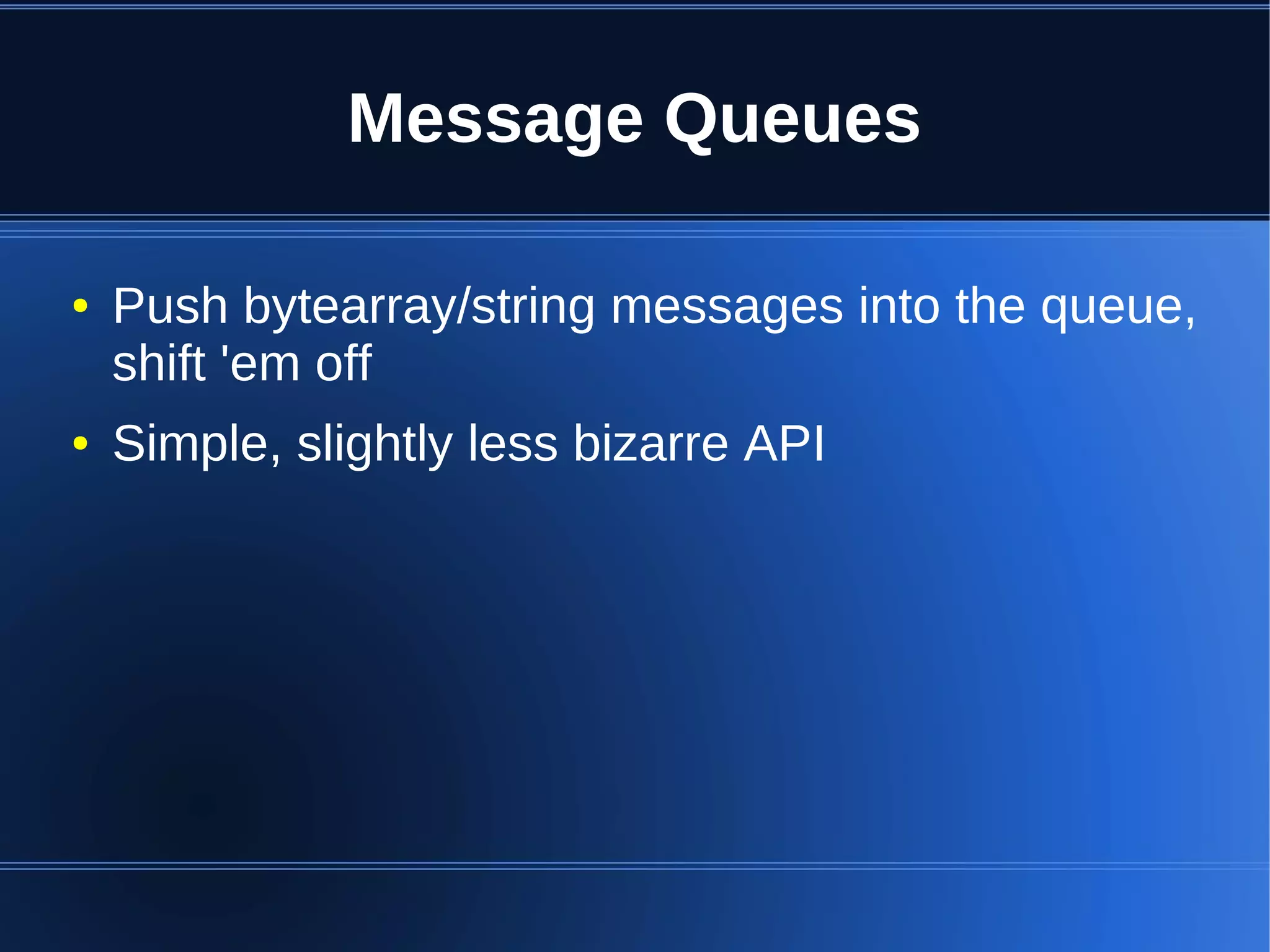 Message Queues

●   Push bytearray/string messages into the queue,
    shift 'em off
●   Simple, slightly less bizarre API
 